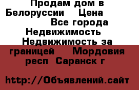 Продам дом в Белоруссии  › Цена ­ 1 300 000 - Все города Недвижимость » Недвижимость за границей   . Мордовия респ.,Саранск г.